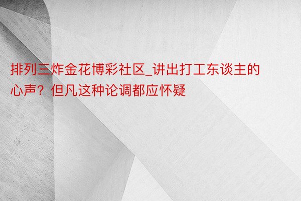 排列三炸金花博彩社区_讲出打工东谈主的心声？但凡这种论调都应怀疑