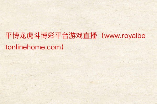 平博龙虎斗博彩平台游戏直播（www.royalbetonlinehome.com）