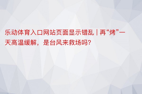 乐动体育入口网站页面显示错乱 | 再“烤”一天高温缓解，是台风来救场吗？