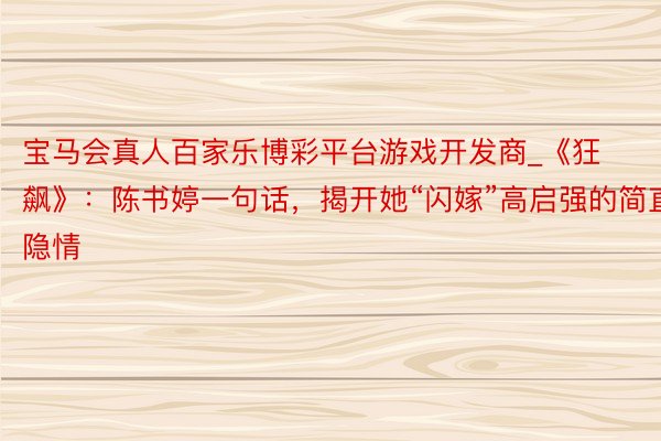 宝马会真人百家乐博彩平台游戏开发商_《狂飙》：陈书婷一句话，揭开她“闪嫁”高启强的简直隐情