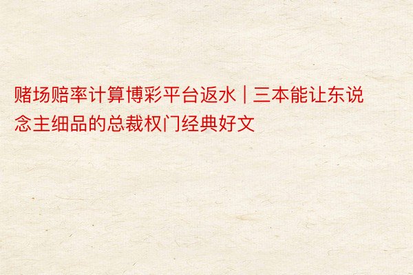 赌场赔率计算博彩平台返水 | 三本能让东说念主细品的总裁权门经典好文