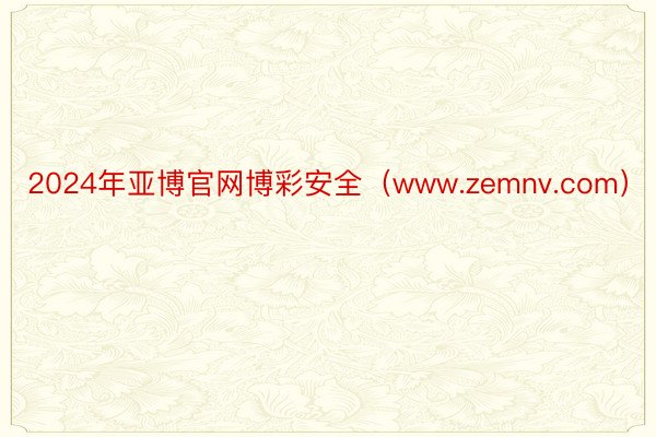 2024年亚博官网博彩安全（www.zemnv.com）