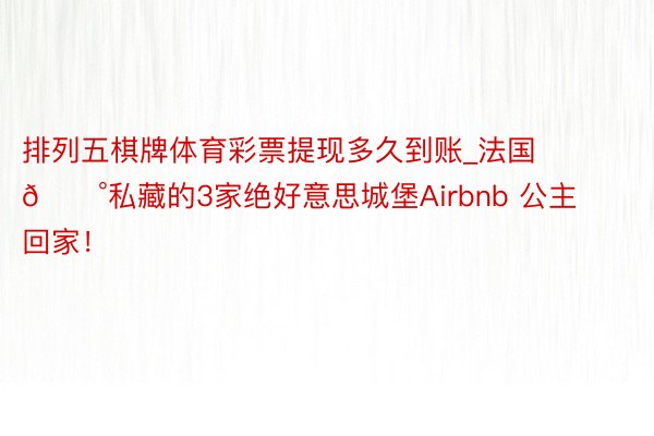 排列五棋牌体育彩票提现多久到账_法国🏰私藏的3家绝好意思城堡Airbnb 公主回家！