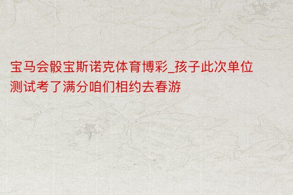 宝马会骰宝斯诺克体育博彩_孩子此次单位测试考了满分咱们相约去春游