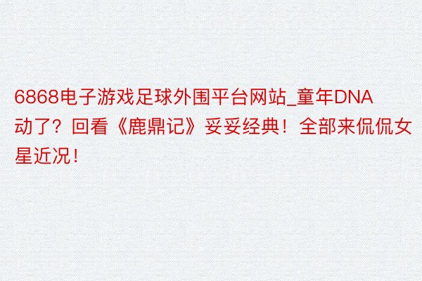 6868电子游戏足球外围平台网站_童年DNA动了？回看《鹿鼎记》妥妥经典！全部来侃侃女星近况！