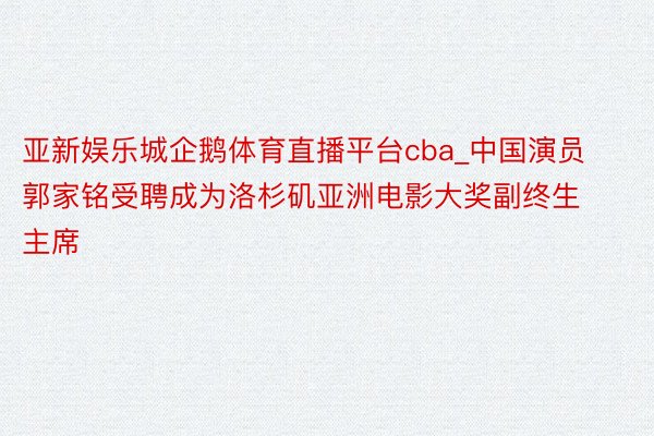 亚新娱乐城企鹅体育直播平台cba_中国演员郭家铭受聘成为洛杉矶亚洲电影大奖副终生主席