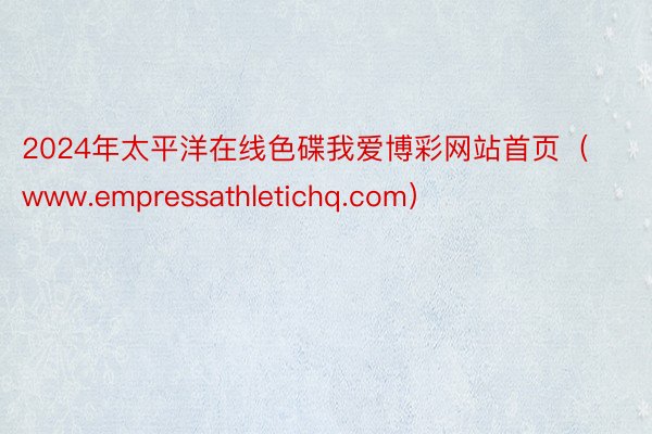 2024年太平洋在线色碟我爱博彩网站首页（www.empressathletichq.com）