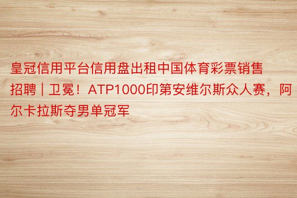 皇冠信用平台信用盘出租中国体育彩票销售招聘 | 卫冕！ATP1000印第安维尔斯众人赛，阿尔卡拉斯夺男单冠军