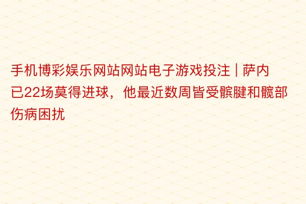 手机博彩娱乐网站网站电子游戏投注 | 萨内已22场莫得进球，他最近数周皆受髌腱和髋部伤病困扰