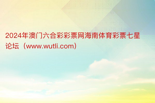 2024年澳门六合彩彩票网海南体育彩票七星论坛（www.wutli.com）