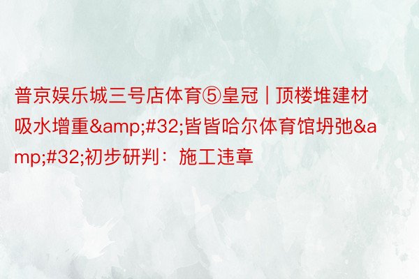 普京娱乐城三号店体育⑤皇冠 | 顶楼堆建材吸水增重&#32;皆皆哈尔体育馆坍弛&#32;初步研判：施工违章