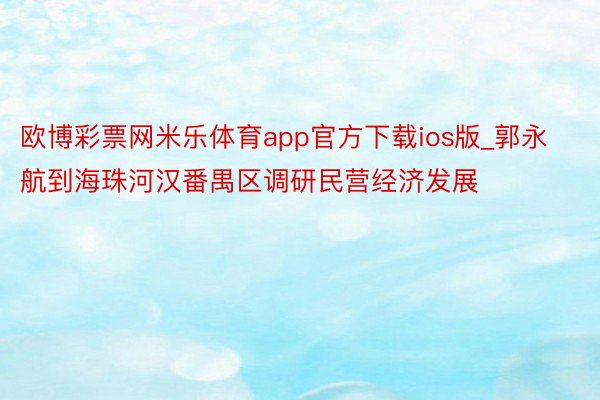 欧博彩票网米乐体育app官方下载ios版_郭永航到海珠河汉番禺区调研民营经济发展