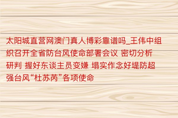 太阳城直营网澳门真人博彩靠谱吗_王伟中组织召开全省防台风使命部署会议 密切分析研判 握好东谈主员变嫌 塌实作念好堤防超强台风“杜苏芮”各项使命