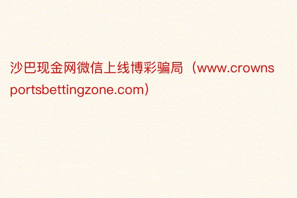 沙巴现金网微信上线博彩骗局（www.crownsportsbettingzone.com）