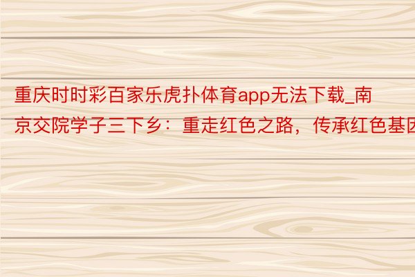 重庆时时彩百家乐虎扑体育app无法下载_南京交院学子三下乡：重走红色之路，传承红色基因