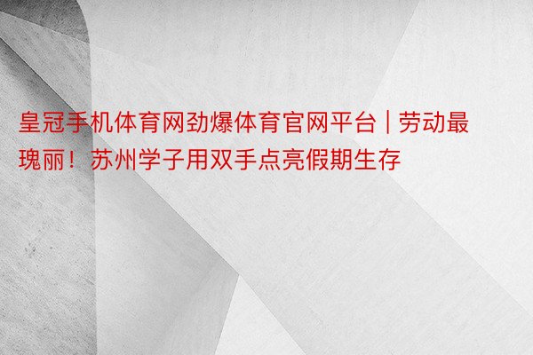 皇冠手机体育网劲爆体育官网平台 | 劳动最瑰丽！苏州学子用双手点亮假期生存