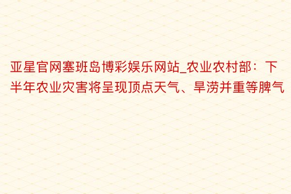 亚星官网塞班岛博彩娱乐网站_农业农村部：下半年农业灾害将呈现顶点天气、旱涝并重等脾气