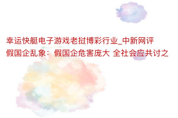 幸运快艇电子游戏老挝博彩行业_中新网评假国企乱象：假国企危害庞大 全社会应共讨之