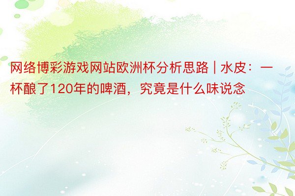 网络博彩游戏网站欧洲杯分析思路 | 水皮：一杯酿了120年的啤酒，究竟是什么味说念