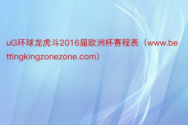 uG环球龙虎斗2016届欧洲杯赛程表（www.bettingkingzonezone.com）