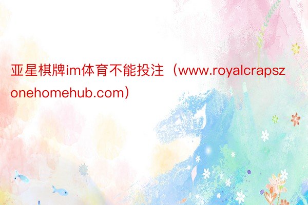 亚星棋牌im体育不能投注（www.royalcrapszonehomehub.com）