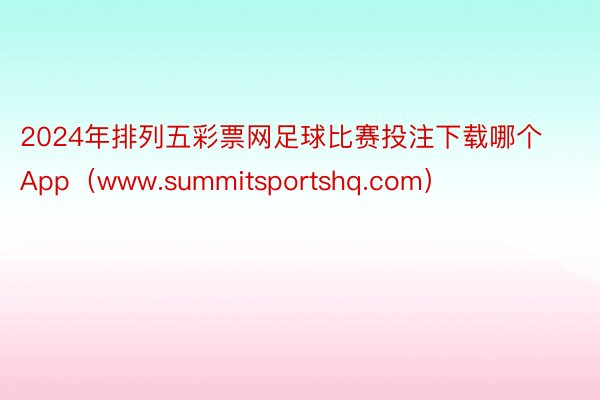 2024年排列五彩票网足球比赛投注下载哪个App（www.summitsportshq.com）