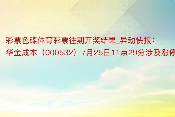 彩票色碟体育彩票往期开奖结果_异动快报：华金成本（000532）7月25日11点29分涉及涨停板