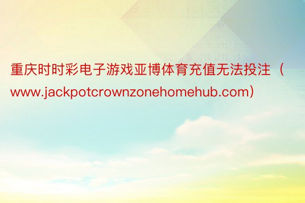 重庆时时彩电子游戏亚博体育充值无法投注（www.jackpotcrownzonehomehub.com）