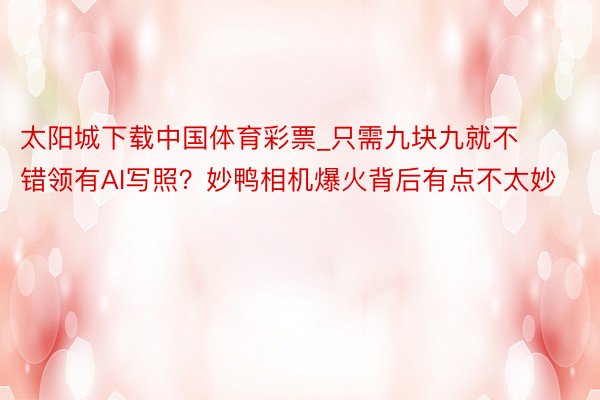 太阳城下载中国体育彩票_只需九块九就不错领有AI写照？妙鸭相机爆火背后有点不太妙