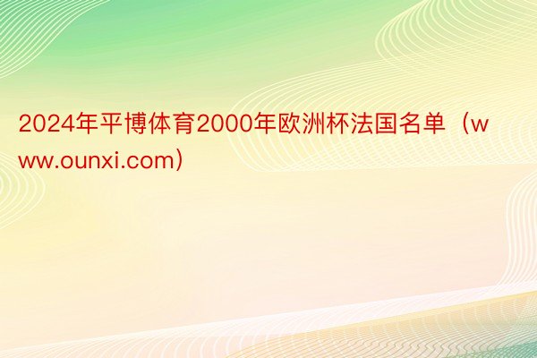 2024年平博体育2000年欧洲杯法国名单（www.ounxi.com）