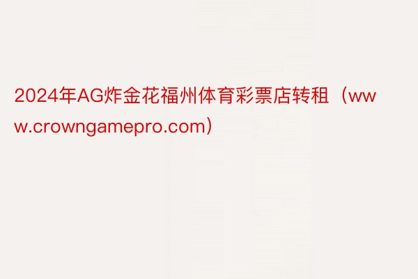 2024年AG炸金花福州体育彩票店转租（www.crowngamepro.com）