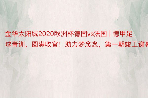 金华太阳城2020欧洲杯德国vs法国 | 德甲足球青训，圆满收官！助力梦念念，第一期竣工谢幕。