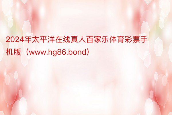 2024年太平洋在线真人百家乐体育彩票手机版（www.hg86.bond）