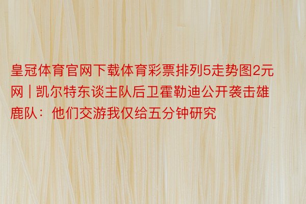 皇冠体育官网下载体育彩票排列5走势图2元网 | 凯尔特东谈主队后卫霍勒迪公开袭击雄鹿队：他们交游我仅给五分钟研究