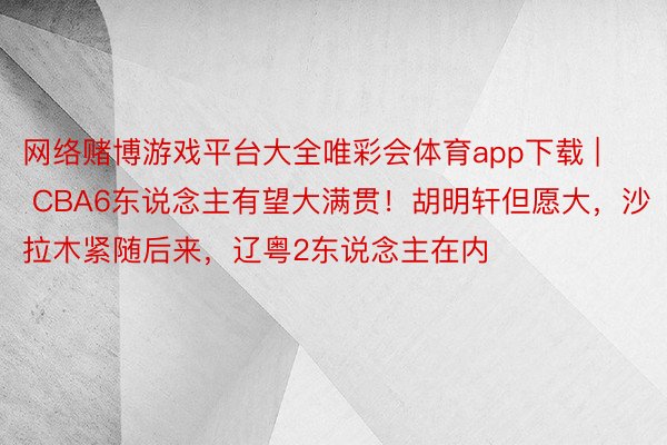 网络赌博游戏平台大全唯彩会体育app下载 | CBA6东说念主有望大满贯！胡明轩但愿大，沙拉木紧随后来，辽粤2东说念主在内