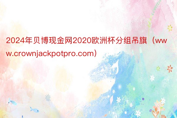 2024年贝博现金网2020欧洲杯分组吊旗（www.crownjackpotpro.com）