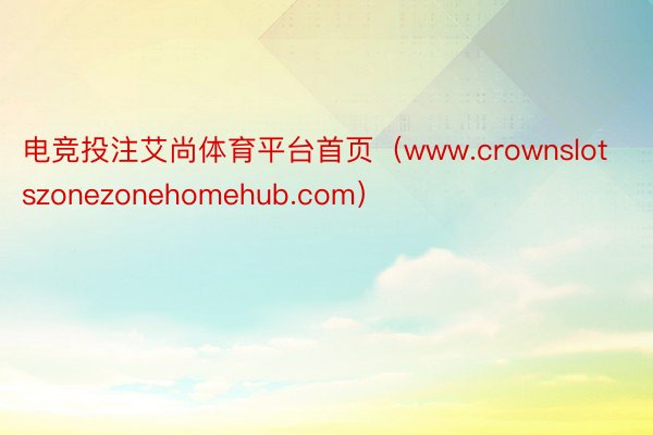 电竞投注艾尚体育平台首页（www.crownslotszonezonehomehub.com）