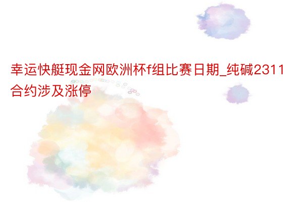 幸运快艇现金网欧洲杯f组比赛日期_纯碱2311合约涉及涨停