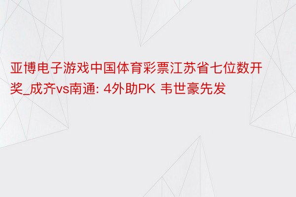 亚博电子游戏中国体育彩票江苏省七位数开奖_成齐vs南通: 4外助PK 韦世豪先发