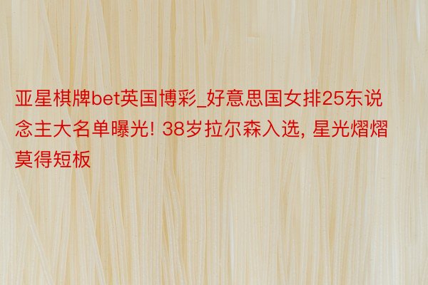 亚星棋牌bet英国博彩_好意思国女排25东说念主大名单曝光! 38岁拉尔森入选, 星光熠熠莫得短板