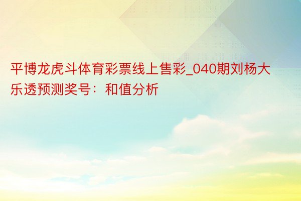 平博龙虎斗体育彩票线上售彩_040期刘杨大乐透预测奖号：和值分析