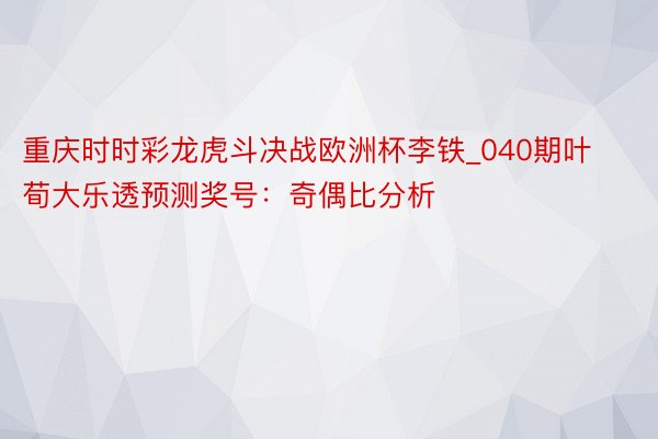 重庆时时彩龙虎斗决战欧洲杯李铁_040期叶荀大乐透预测奖号：奇偶比分析