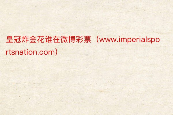 皇冠炸金花谁在微博彩票（www.imperialsportsnation.com）