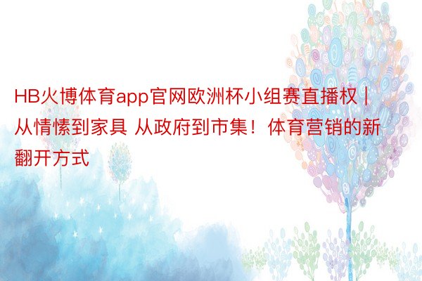 HB火博体育app官网欧洲杯小组赛直播权 | 从情愫到家具 从政府到市集！体育营销的新翻开方式