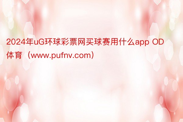 2024年uG环球彩票网买球赛用什么app OD体育（www.pufnv.com）