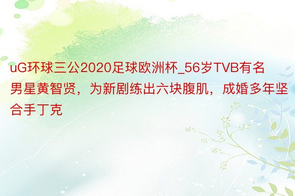 uG环球三公2020足球欧洲杯_56岁TVB有名男星黄智贤，为新剧练出六块腹肌，成婚多年坚合手丁克