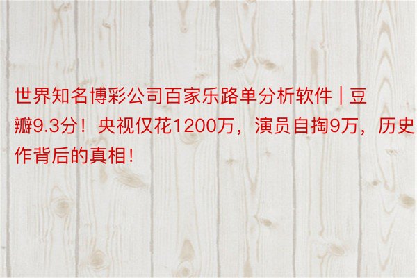 世界知名博彩公司百家乐路单分析软件 | 豆瓣9.3分！央视仅花1200万，演员自掏9万，历史巨作背后的真相！