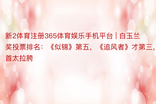 新2体育注册365体育娱乐手机平台 | 白玉兰奖投票排名：《似锦》第五，《追风者》才第三，榜首太拉胯