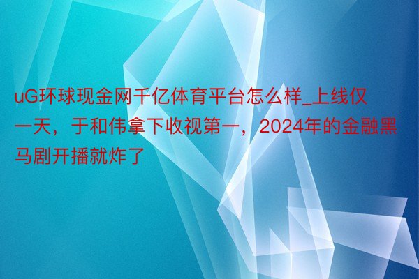 uG环球现金网千亿体育平台怎么样_上线仅一天，于和伟拿下收视第一，2024年的金融黑马剧开播就炸了