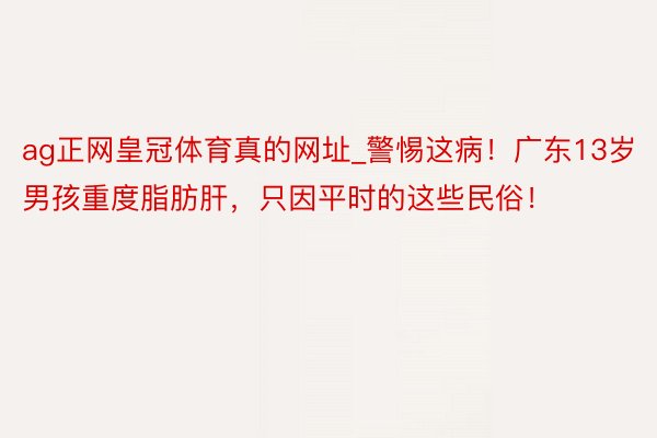 ag正网皇冠体育真的网址_警惕这病！广东13岁男孩重度脂肪肝，只因平时的这些民俗！